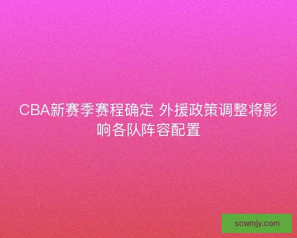 CBA新赛季赛程确定 外援政策调整将影响各队阵容配置