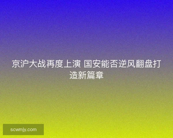 京沪大战再度上演 国安能否逆风翻盘打造新篇章